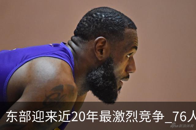 东部迎来近20年最激烈竞争 76人成为争冠大热但仍有多项致命隐患