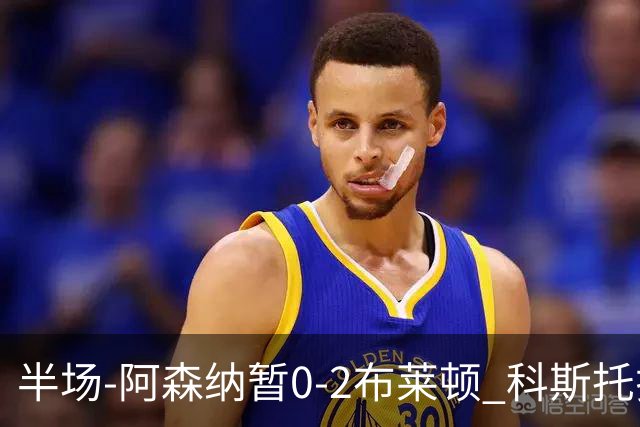 半场-阿森纳暂0-2布莱顿 科斯托拉斯传射格罗斯破门