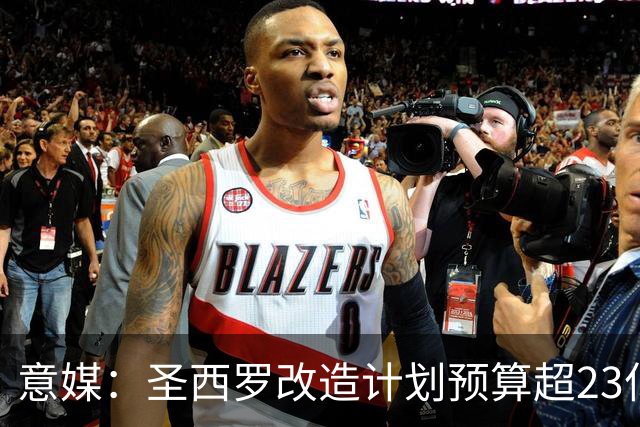 意媒：圣西罗改造计划预算超23亿欧，预计2032欧洲杯前全部落成